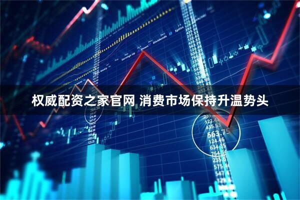 权威配资之家官网 消费市场保持升温势头