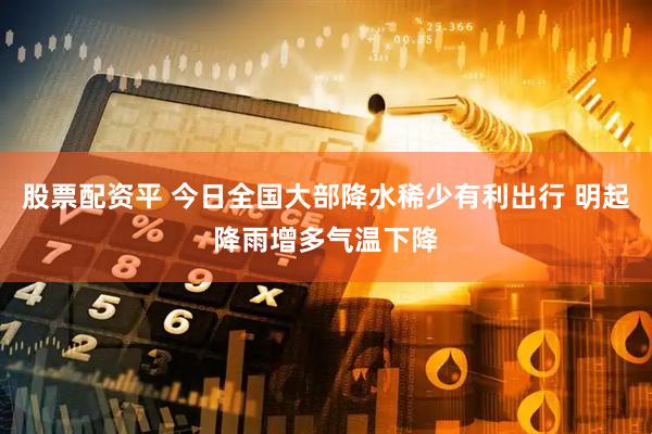 股票配资平 今日全国大部降水稀少有利出行 明起降雨增多气温下降