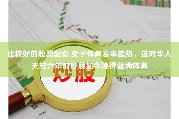 比较好的股票配资 女子体育赛事趋热，这对华人夫妇六年前抄底如今赚得盆满钵满