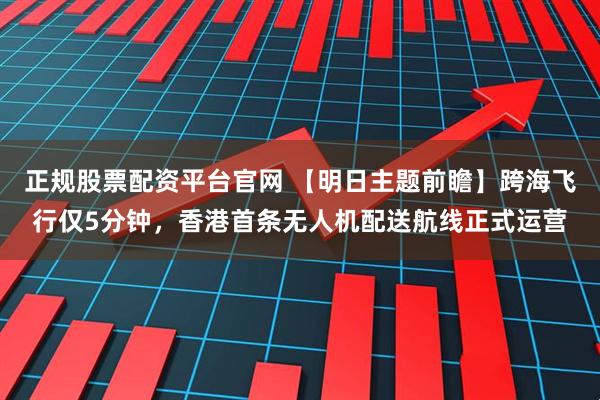 正规股票配资平台官网 【明日主题前瞻】跨海飞行仅5分钟，香港首条无人机配送航线正式运营