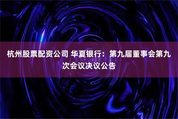 杭州股票配资公司 华夏银行：第九届董事会第九次会议决议公告