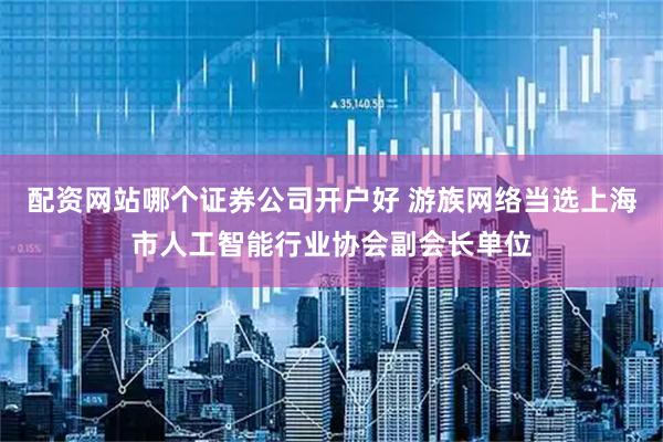 配资网站哪个证券公司开户好 游族网络当选上海市人工智能行业协会副会长单位