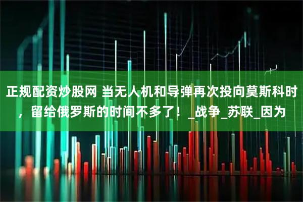正规配资炒股网 当无人机和导弹再次投向莫斯科时，留给俄罗斯的时间不多了！_战争_苏联_因为
