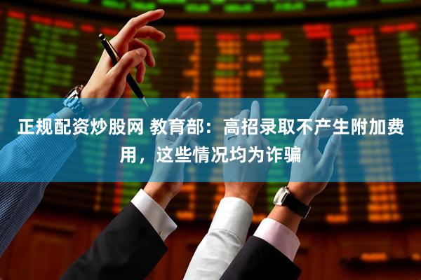 正规配资炒股网 教育部：高招录取不产生附加费用，这些情况均为诈骗