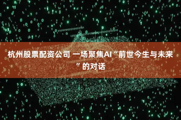 杭州股票配资公司 一场聚焦AI“前世今生与未来”的对话