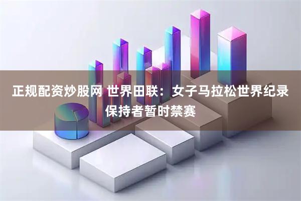正规配资炒股网 世界田联：女子马拉松世界纪录保持者暂时禁赛
