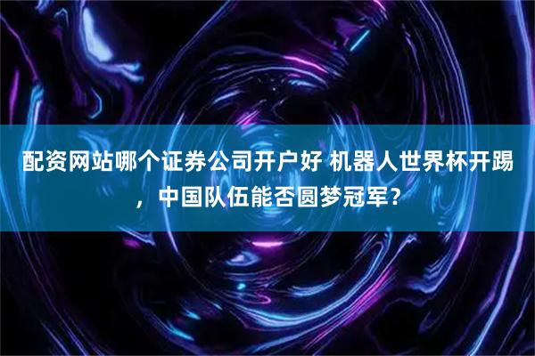 配资网站哪个证券公司开户好 机器人世界杯开踢,中国队伍能否圆梦冠军?