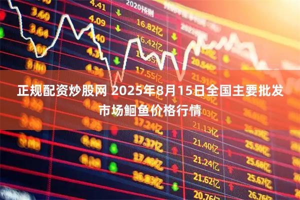 正规配资炒股网 2025年8月15日全国主要批发市场鮰鱼价格行情