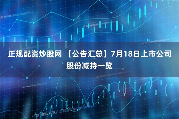 正规配资炒股网 【公告汇总】7月18日上市公司股份减持一览