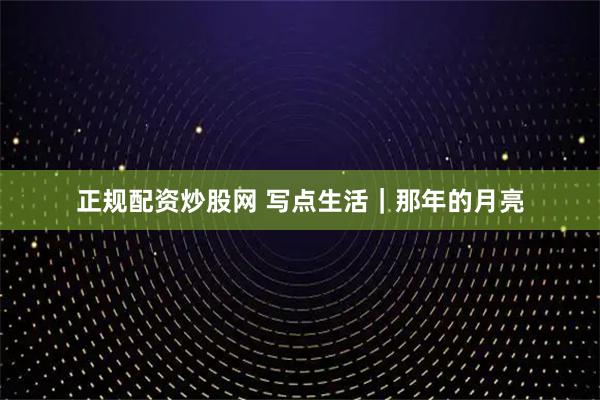 正规配资炒股网 写点生活|那年的月亮