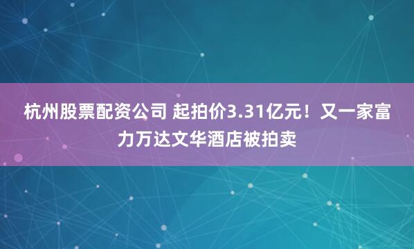 杭州股票配资公司 起拍价3.31亿元!又一家富力万达文华酒店被拍卖