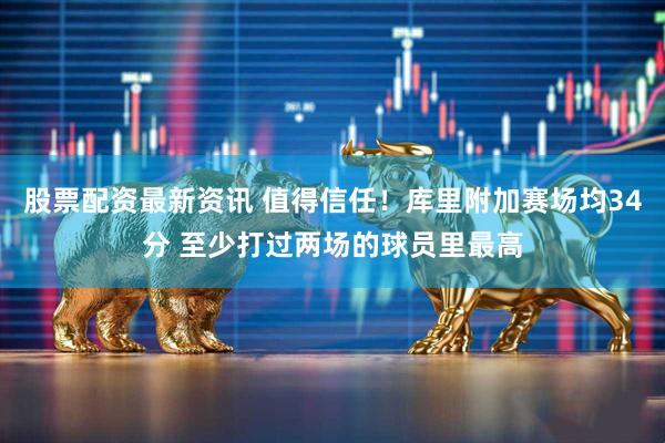 股票配资最新资讯 值得信任！库里附加赛场均34分 至少打过两场的球员里最高