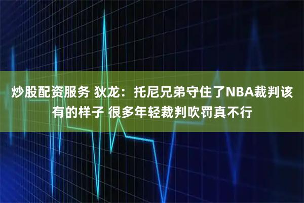 炒股配资服务 狄龙：托尼兄弟守住了NBA裁判该有的样子 很多年轻裁判吹罚真不行