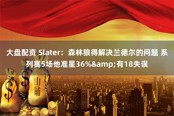 大盘配资 Slater：森林狼得解决兰德尔的问题 系列赛5场他准星36%&有18失误