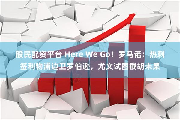 股民配资平台 Here We Go！罗马诺：热刺签利物浦边卫罗伯逊，尤文试图截胡未果