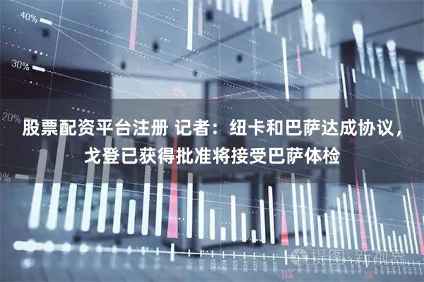股票配资平台注册 记者：纽卡和巴萨达成协议，戈登已获得批准将接受巴萨体检