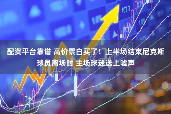配资平台靠谱 高价票白买了！上半场结束尼克斯球员离场时 主场球迷送上嘘声