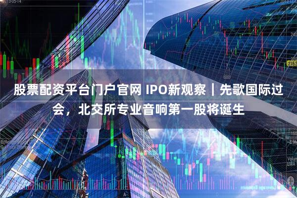 股票配资平台门户官网 IPO新观察｜先歌国际过会，北交所专业音响第一股将诞生
