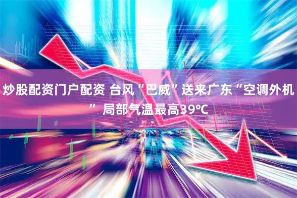 炒股配资门户配资 台风“巴威”送来广东“空调外机” 局部气温最高39℃